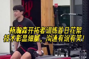 乐观阳光！杨瀚森训练首日花絮 训练有条不紊 沟通有说有笑！