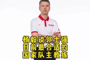 杨毅：中国男篮未来还得去找高水平外教 但此刻郭士强带队最合适